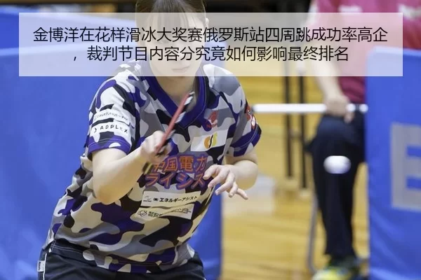 金博洋在花样滑冰大奖赛俄罗斯站四周跳成功率高企，裁判节目内容分究竟如何影响最终排名